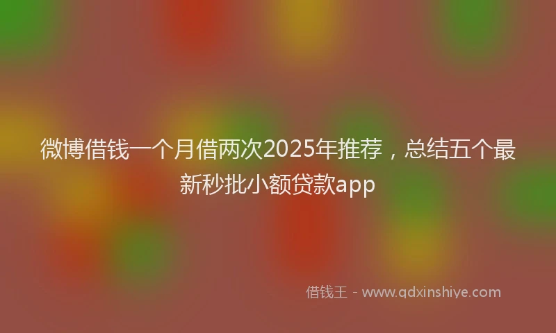 微博借钱一个月借两次2025年推荐，总结五个最新秒批小额贷款app