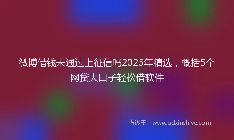 微博借钱未通过上征信吗2025年精选，概括5个网贷大口子轻松借软件