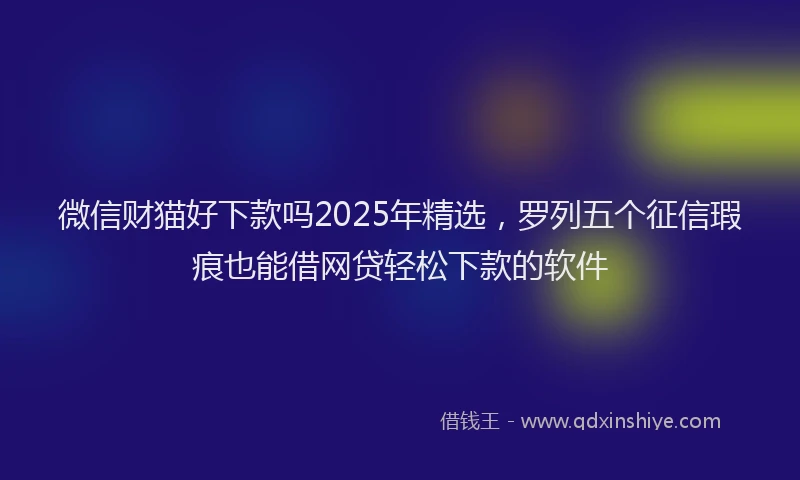 微信财猫好下款吗2025年精选，罗列五个征信瑕疵也能借网贷轻松下款的软件