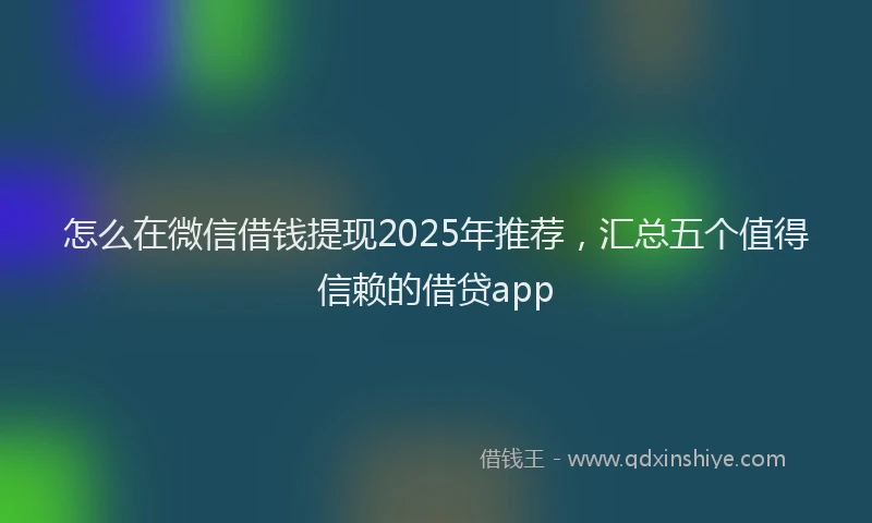 怎么在微信借钱提现2025年推荐，汇总五个值得信赖的借贷app