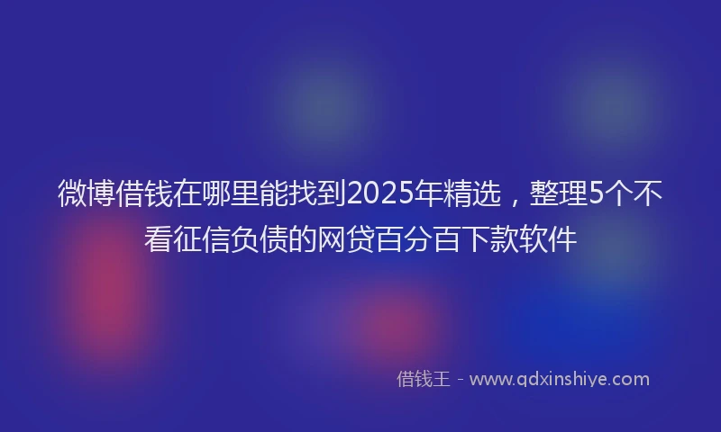 微博借钱在哪里能找到2025年精选，整理5个不看征信负债的网贷百分百下款软件