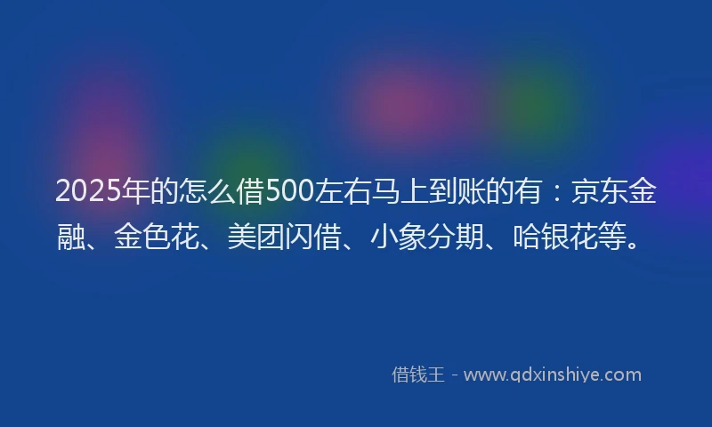 2025年的怎么借500左右马上到账的有：京东金融、金色花、美团闪借、小象分期、哈银花等。