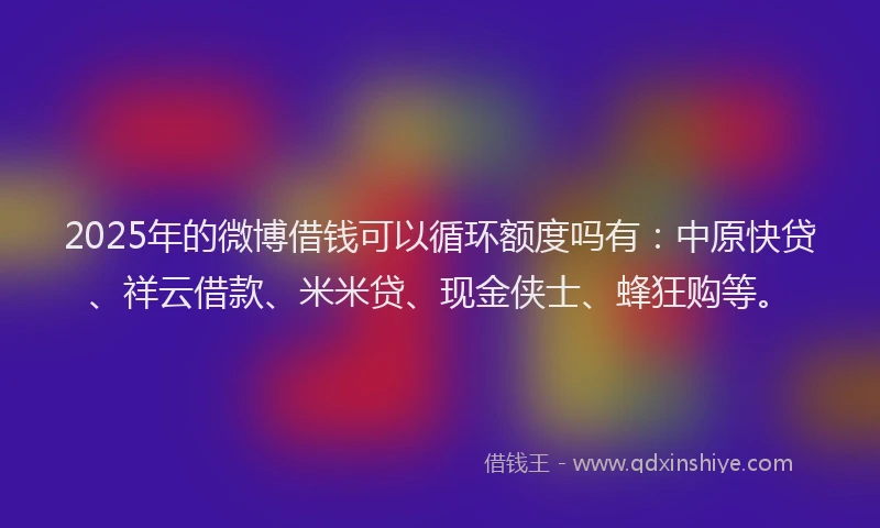 2025年的微博借钱可以循环额度吗有：中原快贷、祥云借款、米米贷、现金侠士、蜂狂购等。