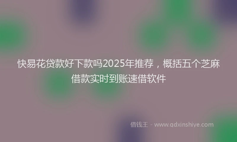 快易花贷款好下款吗2025年推荐，概括五个芝麻借款实时到账速借软件