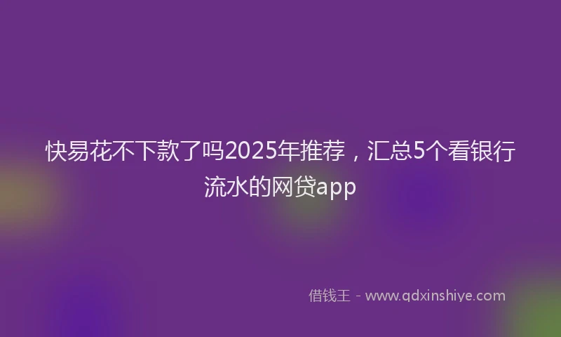 快易花不下款了吗2025年推荐，汇总5个看银行流水的网贷app