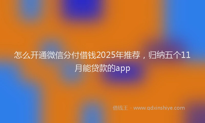 怎么开通微信分付借钱2025年推荐，归纳五个11月能贷款的app