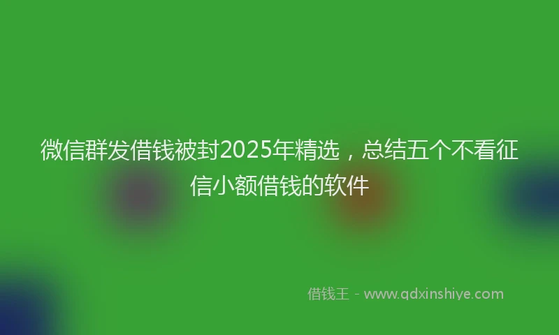 微信群发借钱被封2025年精选，总结五个不看征信小额借钱的软件