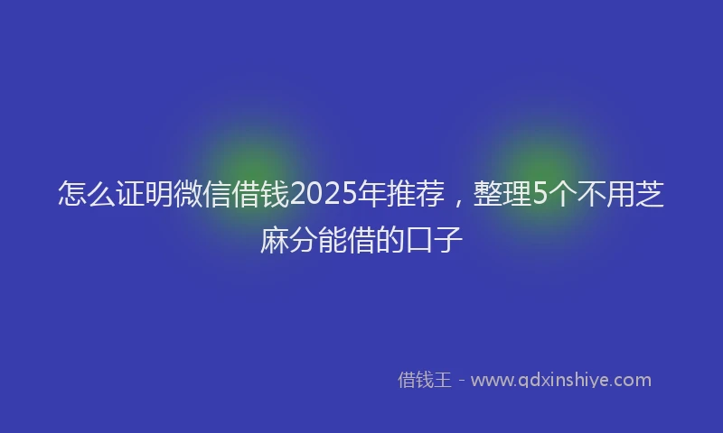 怎么证明微信借钱2025年推荐，整理5个不用芝麻分能借的口子