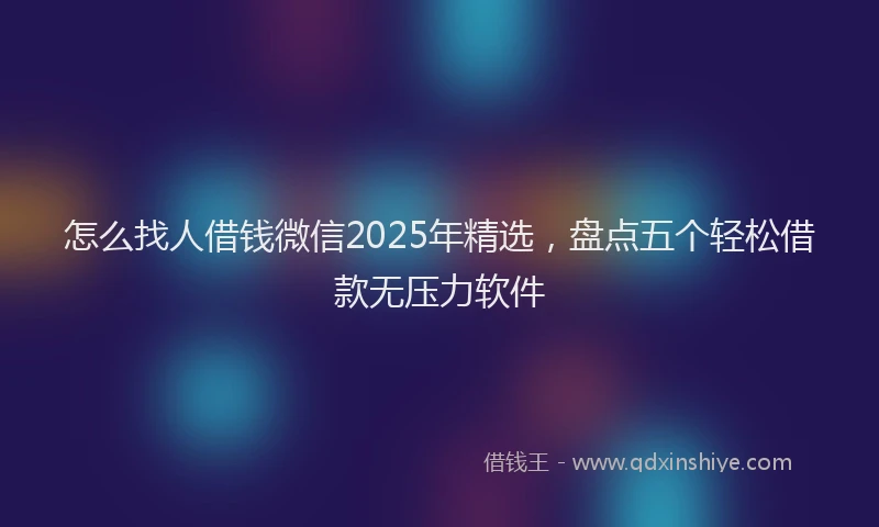 怎么找人借钱微信2025年精选，盘点五个轻松借款无压力软件