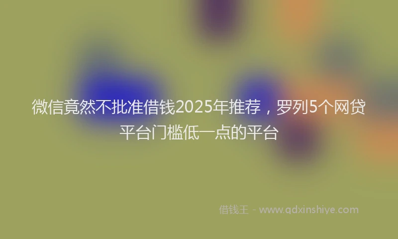 微信竟然不批准借钱2025年推荐，罗列5个网贷平台门槛低一点的平台