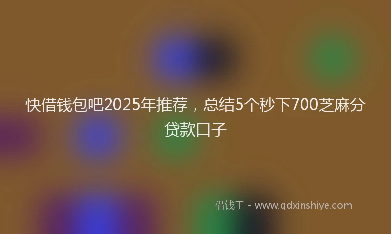 快借钱包吧2025年推荐，总结5个秒下700芝麻分贷款口子