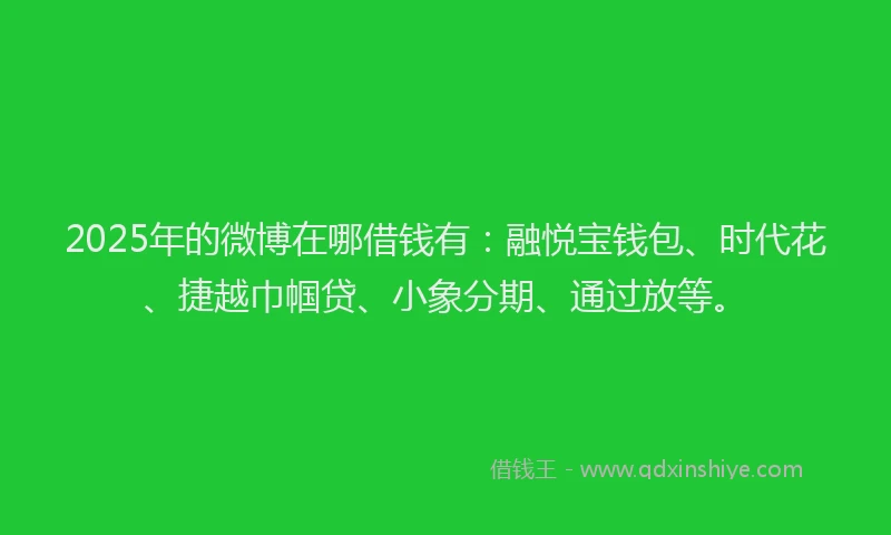 2025年的微博在哪借钱有：融悦宝钱包、时代花、捷越巾帼贷、小象分期、通过放等。