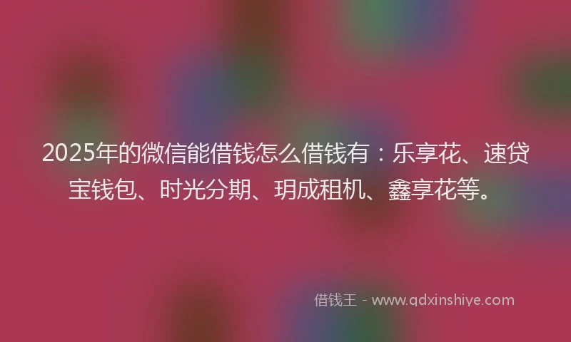 2025年的微信能借钱怎么借钱有：乐享花、速贷宝钱包、时光分期、玥成租机、鑫享花等。