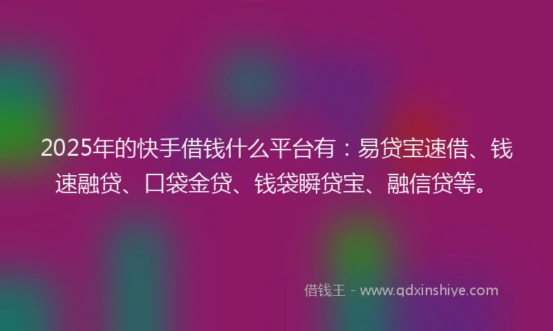 2025年的快手借钱什么平台有：易贷宝速借、钱速融贷、口袋金贷、钱袋瞬贷宝、融信贷等。