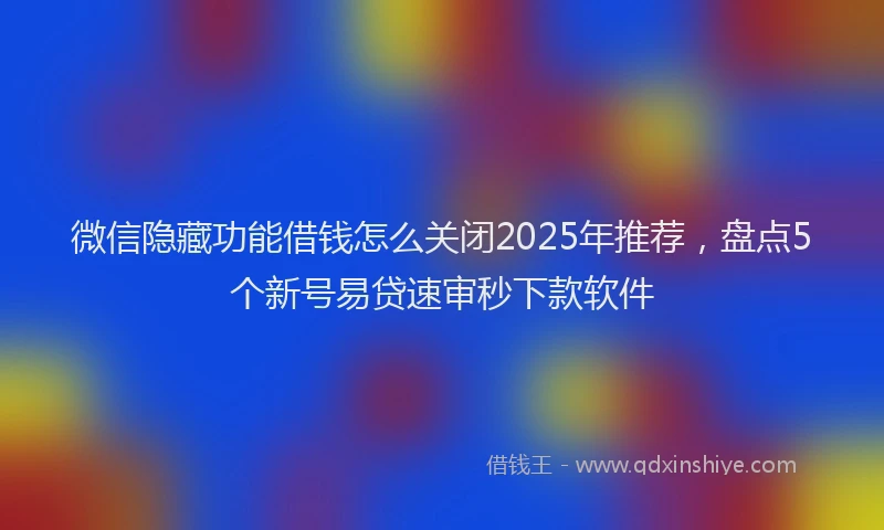 微信隐藏功能借钱怎么关闭2025年推荐，盘点5个新号易贷速审秒下款软件