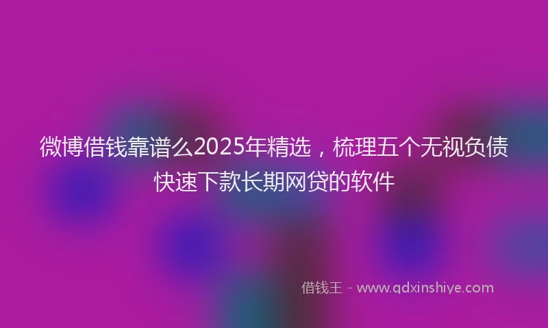 微博借钱靠谱么2025年精选，梳理五个无视负债快速下款长期网贷的软件