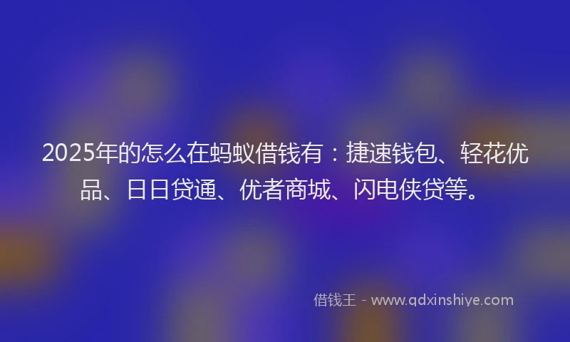 2025年的怎么在蚂蚁借钱有：捷速钱包、轻花优品、日日贷通、优者商城、闪电侠贷等。