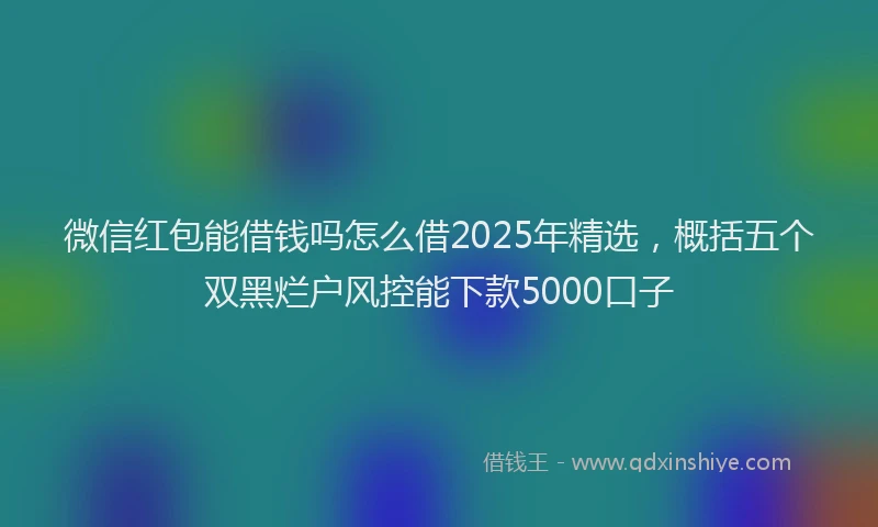 微信红包能借钱吗怎么借2025年精选，概括五个双黑烂户风控能下款5000口子
