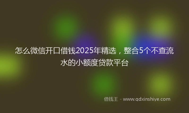 怎么微信开口借钱2025年精选，整合5个不查流水的小额度贷款平台