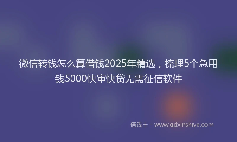 微信转钱怎么算借钱2025年精选，梳理5个急用钱5000快审快贷无需征信软件