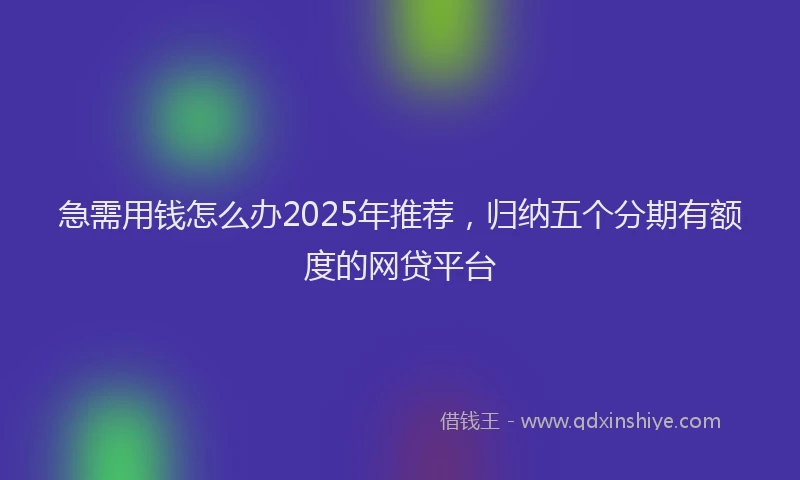 急需用钱怎么办2025年推荐，归纳五个分期有额度的网贷平台