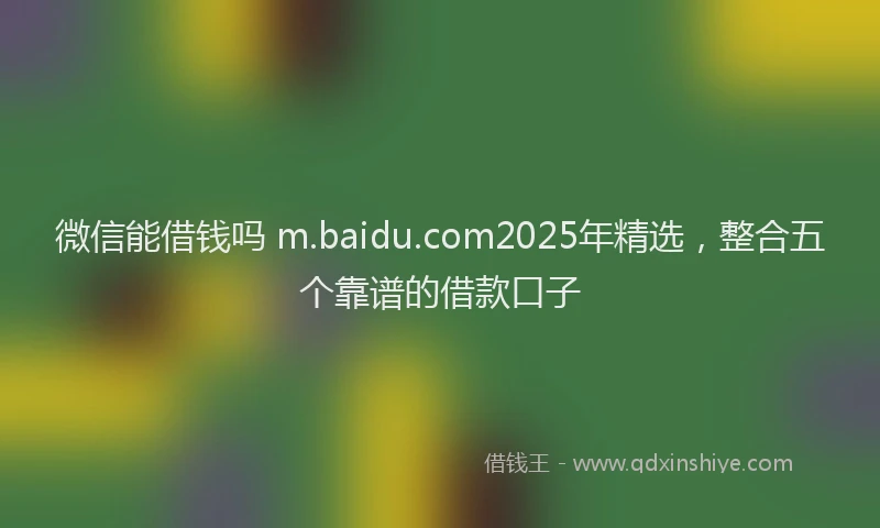微信能借钱吗 m.baidu.com2025年精选，整合五个靠谱的借款口子