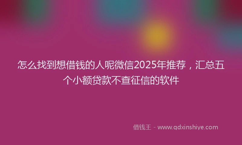 怎么找到想借钱的人呢微信2025年推荐，汇总五个小额贷款不查征信的软件