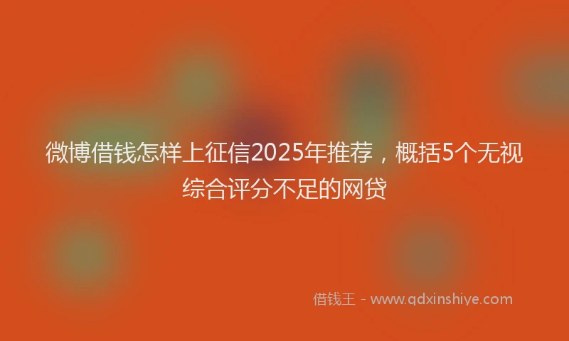 微博借钱怎样上征信2025年推荐，概括5个无视综合评分不足的网贷