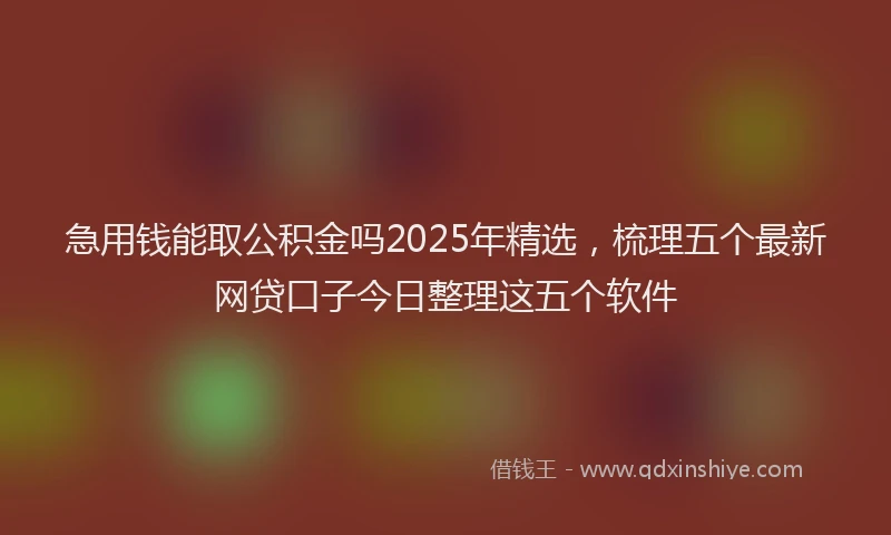 急用钱能取公积金吗2025年精选，梳理五个最新网贷口子今日整理这五个软件