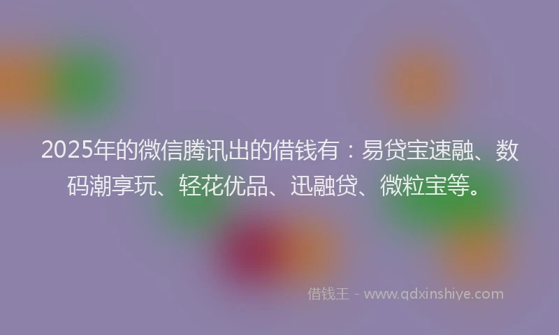 2025年的微信腾讯出的借钱有：易贷宝速融、数码潮享玩、轻花优品、迅融贷、微粒宝等。