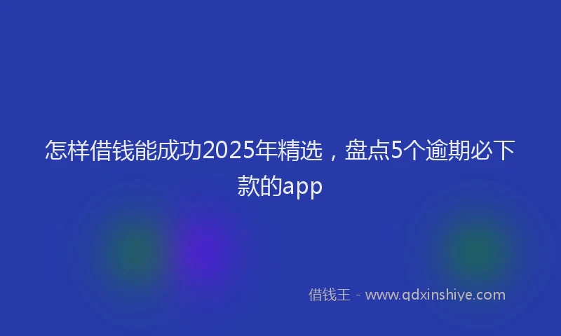 怎样借钱能成功2025年精选，盘点5个逾期必下款的app