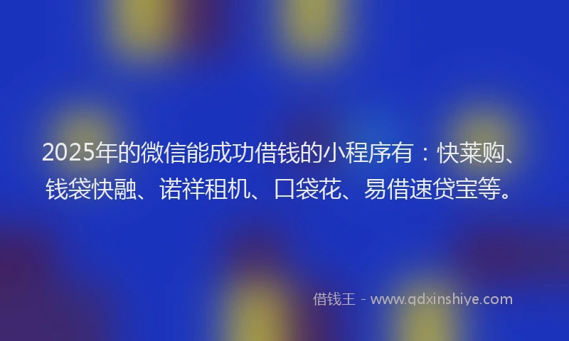 2025年的微信能成功借钱的小程序有：快莱购、钱袋快融、诺祥租机、口袋花、易借速贷宝等。