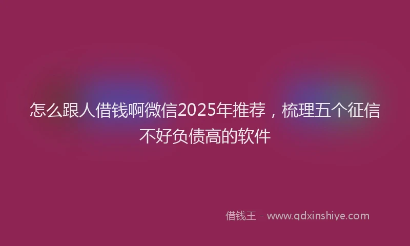 怎么跟人借钱啊微信2025年推荐，梳理五个征信不好负债高的软件