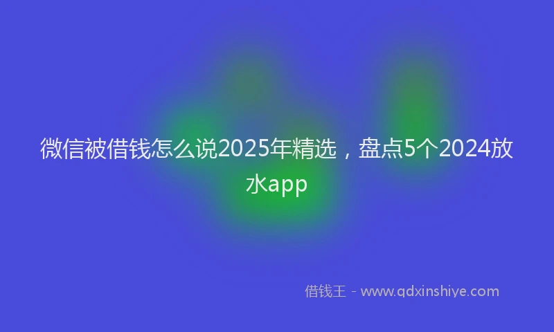 微信被借钱怎么说2025年精选，盘点5个2024放水app