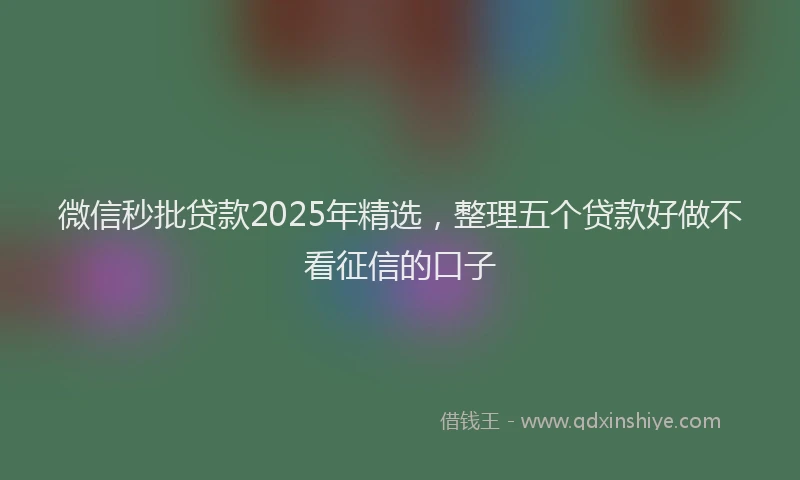 微信秒批贷款2025年精选，整理五个贷款好做不看征信的口子