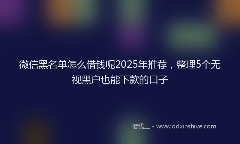 微信黑名单怎么借钱呢2025年推荐，整理5个无视黑户也能下款的口子