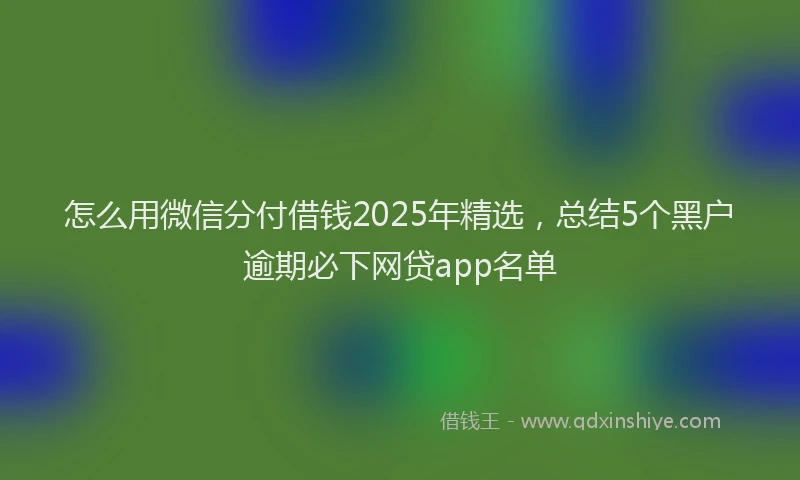 怎么用微信分付借钱2025年精选，总结5个黑户逾期必下网贷app名单