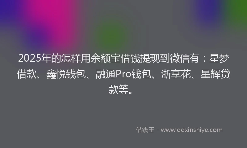 2025年的怎样用余额宝借钱提现到微信有：星梦借款、鑫悦钱包、融通Pro钱包、浙享花、星辉贷款等。