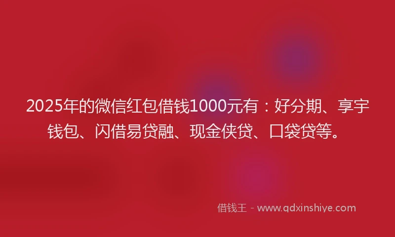 2025年的微信红包借钱1000元有：好分期、享宇钱包、闪借易贷融、现金侠贷、口袋贷等。