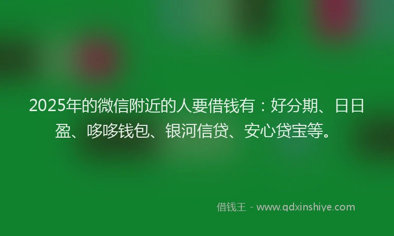 2025年的微信附近的人要借钱有：好分期、日日盈、哆哆钱包、银河信贷、安心贷宝等。