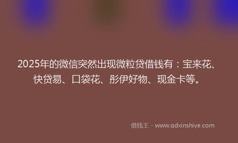 2025年的微信突然出现微粒贷借钱有：宝来花、快贷易、口袋花、彤伊好物、现金卡等。