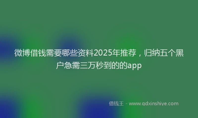 微博借钱需要哪些资料2025年推荐，归纳五个黑户急需三万秒到的的app