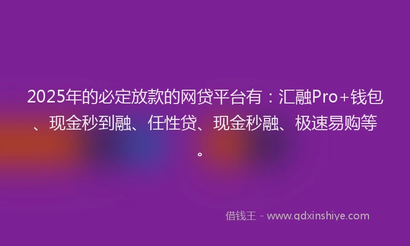 2025年的必定放款的网贷平台有：汇融Pro+钱包、现金秒到融、任性贷、现金秒融、极速易购等。