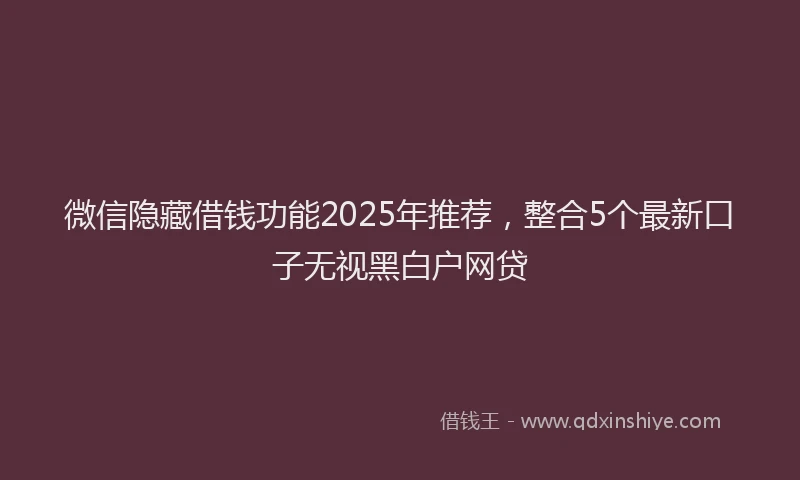 微信隐藏借钱功能2025年推荐，整合5个最新口子无视黑白户网贷