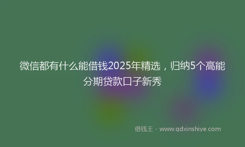 微信都有什么能借钱2025年精选，归纳5个高能分期贷款口子新秀