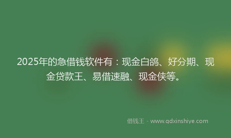 2025年的急借钱软件有：现金白鸽、好分期、现金贷款王、易借速融、现金侠等。