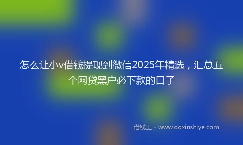 怎么让小v借钱提现到微信2025年精选，汇总五个网贷黑户必下款的口子