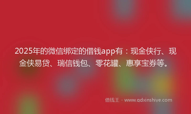 2025年的微信绑定的借钱app有：现金侠行、现金侠易贷、瑞信钱包、零花罐、惠享宝券等。