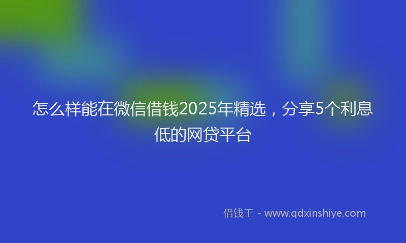 怎么样能在微信借钱2025年精选，分享5个利息低的网贷平台