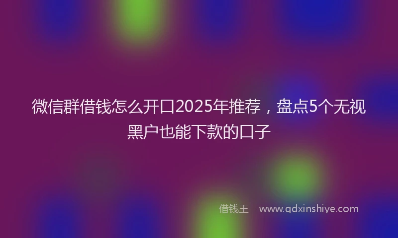 微信群借钱怎么开口2025年推荐，盘点5个无视黑户也能下款的口子